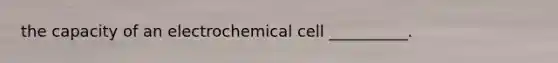 the capacity of an electrochemical cell __________.