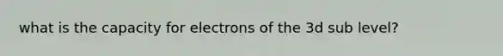 what is the capacity for electrons of the 3d sub level?