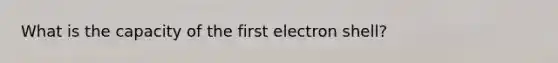 What is the capacity of the first electron shell?