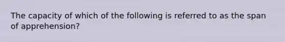 The capacity of which of the following is referred to as the span of apprehension?