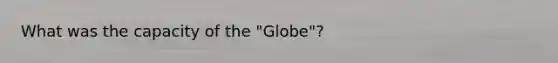 What was the capacity of the "Globe"?