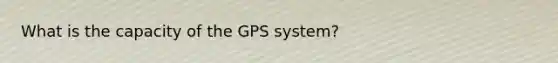 What is the capacity of the GPS system?