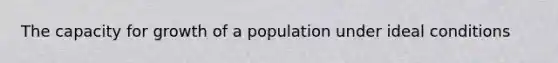 The capacity for growth of a population under ideal conditions