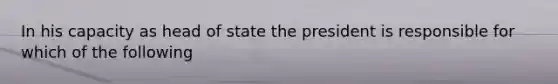 In his capacity as head of state the president is responsible for which of the following