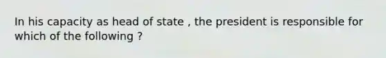 In his capacity as head of state , the president is responsible for which of the following ?