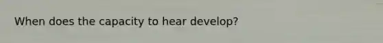 When does the capacity to hear develop?