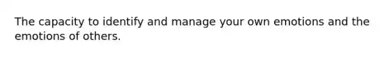 The capacity to identify and manage your own emotions and the emotions of others.