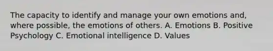 The capacity to identify and manage your own emotions and, where possible, the emotions of others. A. Emotions B. Positive Psychology C. Emotional intelligence D. Values