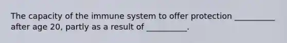 The capacity of the immune system to offer protection __________ after age 20, partly as a result of __________.