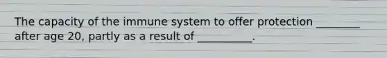 The capacity of the immune system to offer protection ________ after age 20, partly as a result of __________.