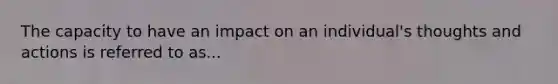 The capacity to have an impact on an individual's thoughts and actions is referred to as...