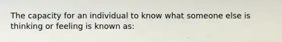 The capacity for an individual to know what someone else is thinking or feeling is known as: