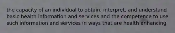 the capacity of an individual to obtain, interpret, and understand basic health information and services and the competence to use such information and services in ways that are health enhancing