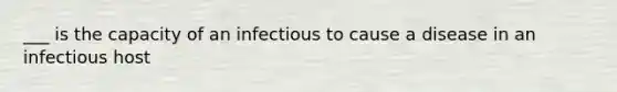 ___ is the capacity of an infectious to cause a disease in an infectious host