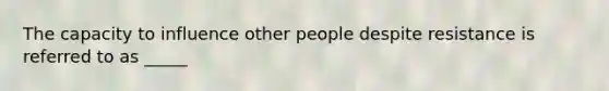 The capacity to influence other people despite resistance is referred to as _____