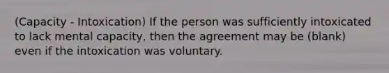 (Capacity - Intoxication) If the person was sufficiently intoxicated to lack mental capacity, then the agreement may be (blank) even if the intoxication was voluntary.