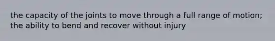 the capacity of the joints to move through a full range of motion; the ability to bend and recover without injury