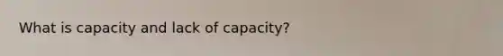 What is capacity and lack of capacity?