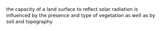 the capacity of a land surface to reflect solar radiation is influenced by the presence and type of vegetation as well as by soil and topography