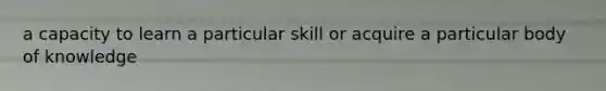 a capacity to learn a particular skill or acquire a particular body of knowledge