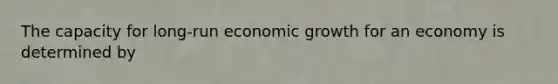 The capacity for long-run economic growth for an economy is determined by