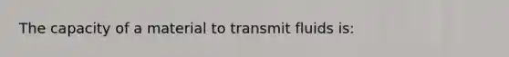 The capacity of a material to transmit fluids is: