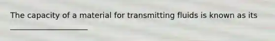 The capacity of a material for transmitting fluids is known as its ____________________