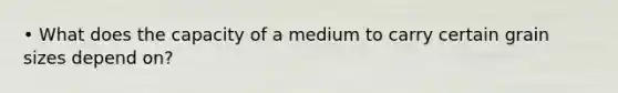 • What does the capacity of a medium to carry certain grain sizes depend on?