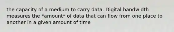 the capacity of a medium to carry data. Digital bandwidth measures the *amount* of data that can flow from one place to another in a given amount of time