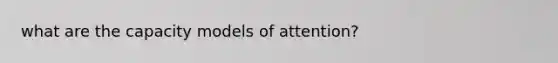 what are the capacity models of attention?