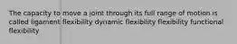 The capacity to move a joint through its full range of motion is called ligament flexibility dynamic flexibility flexibility functional flexibility