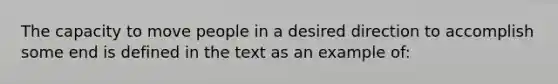 The capacity to move people in a desired direction to accomplish some end is defined in the text as an example of: