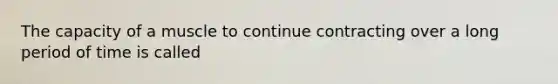 The capacity of a muscle to continue contracting over a long period of time is called