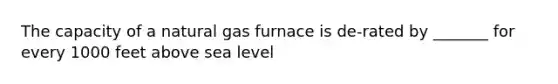 The capacity of a natural gas furnace is de-rated by _______ for every 1000 feet above sea level