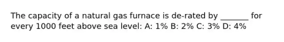 The capacity of a natural gas furnace is de-rated by _______ for every 1000 feet above sea level: A: 1% B: 2% C: 3% D: 4%