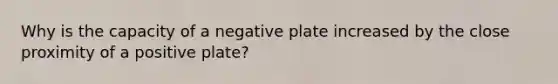 Why is the capacity of a negative plate increased by the close proximity of a positive plate?