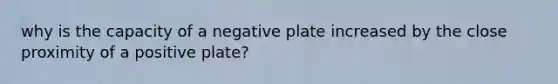 why is the capacity of a negative plate increased by the close proximity of a positive plate?