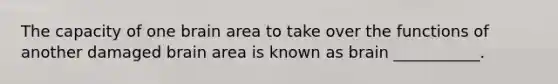 The capacity of one brain area to take over the functions of another damaged brain area is known as brain ___________.