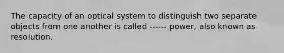 The capacity of an optical system to distinguish two separate objects from one another is called ------ power, also known as resolution.