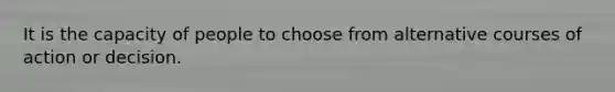 It is the capacity of people to choose from alternative courses of action or decision.