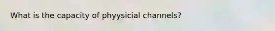 What is the capacity of phyysicial channels?