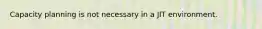 Capacity planning is not necessary in a JIT environment.