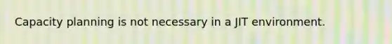 Capacity planning is not necessary in a JIT environment.