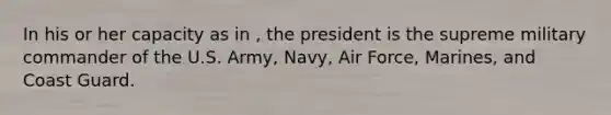 In his or her capacity as in , the president is the supreme military commander of the U.S. Army, Navy, Air Force, Marines, and Coast Guard.