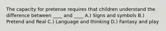 The capacity for pretense requires that children understand the difference between ____ and ____ A.) Signs and symbols B.) Pretend and Real C.) Language and thinking D.) Fantasy and play