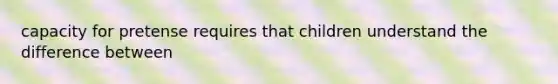 capacity for pretense requires that children understand the difference between