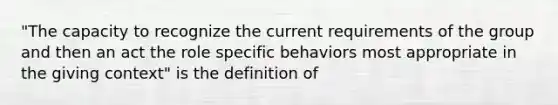 "The capacity to recognize the current requirements of the group and then an act the role specific behaviors most appropriate in the giving context" is the definition of