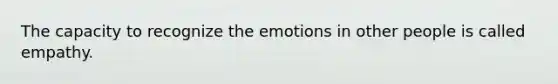 The capacity to recognize the emotions in other people is called empathy.