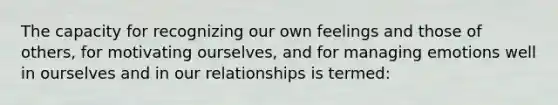 The capacity for recognizing our own feelings and those of others, for motivating ourselves, and for managing emotions well in ourselves and in our relationships is termed: