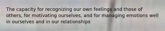 The capacity for recognizing our own feelings and those of others, for motivating ourselves, and for managing emotions well in ourselves and in our relationships